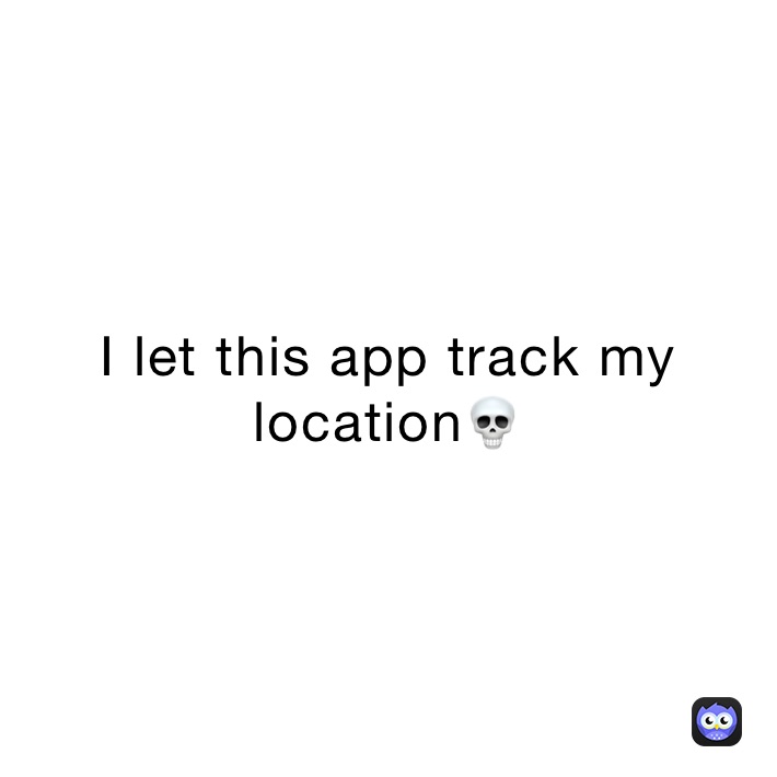 I let this app track my location💀