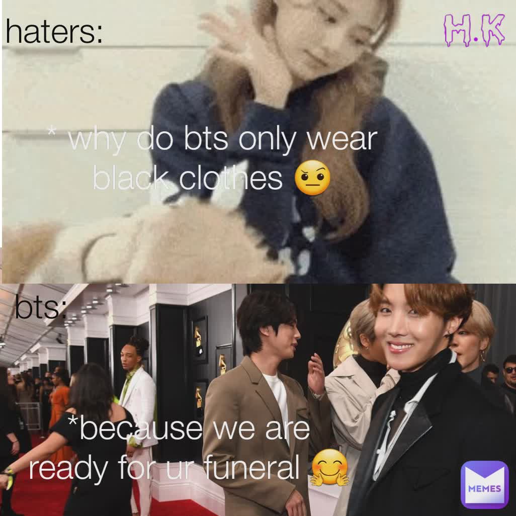 bts: haters: * why do bts only wear black clothes 🤨 *because we are ready for ur funeral 🤗 H.K
