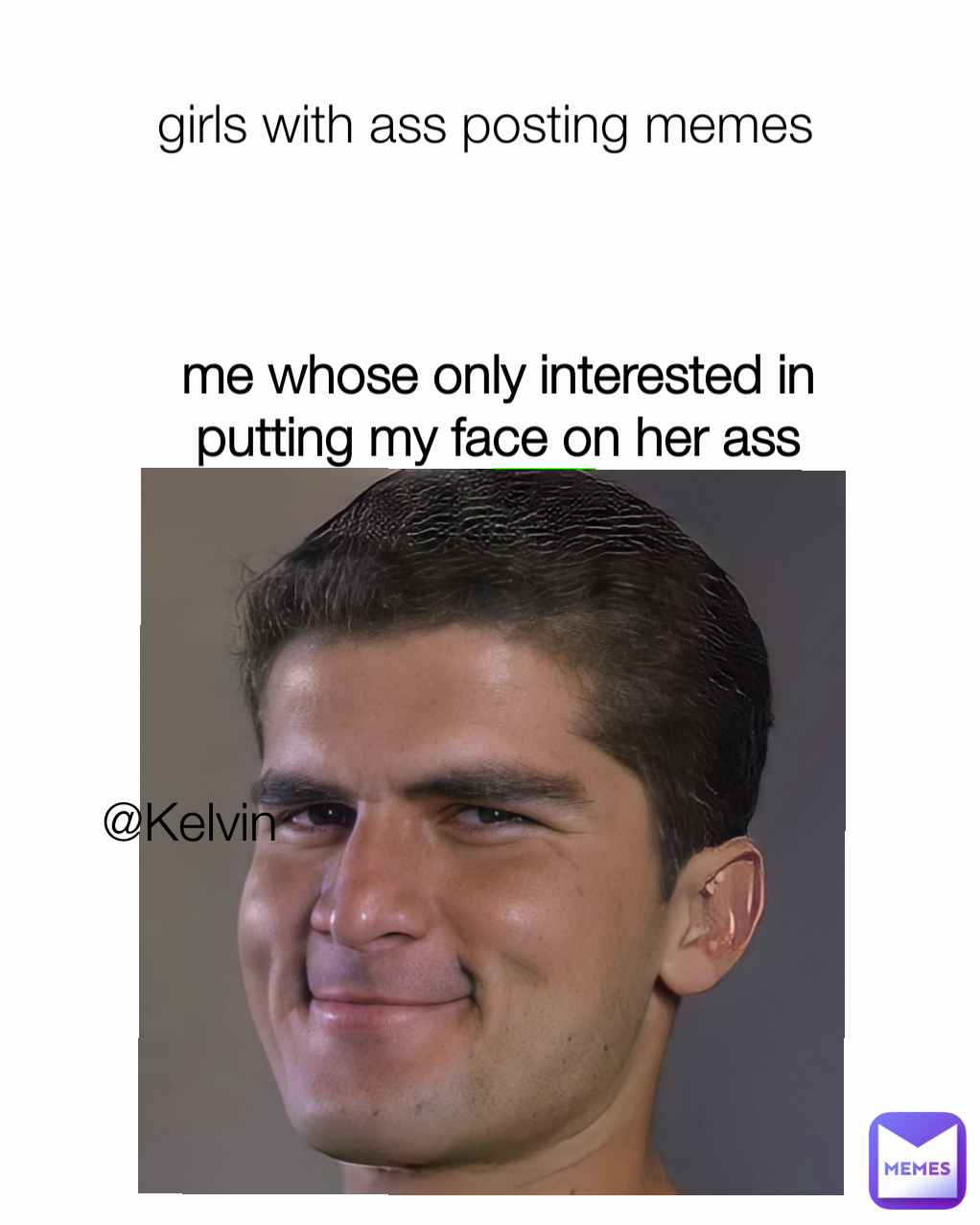 Kelvin me whose only interested in putting my face on her ass girls