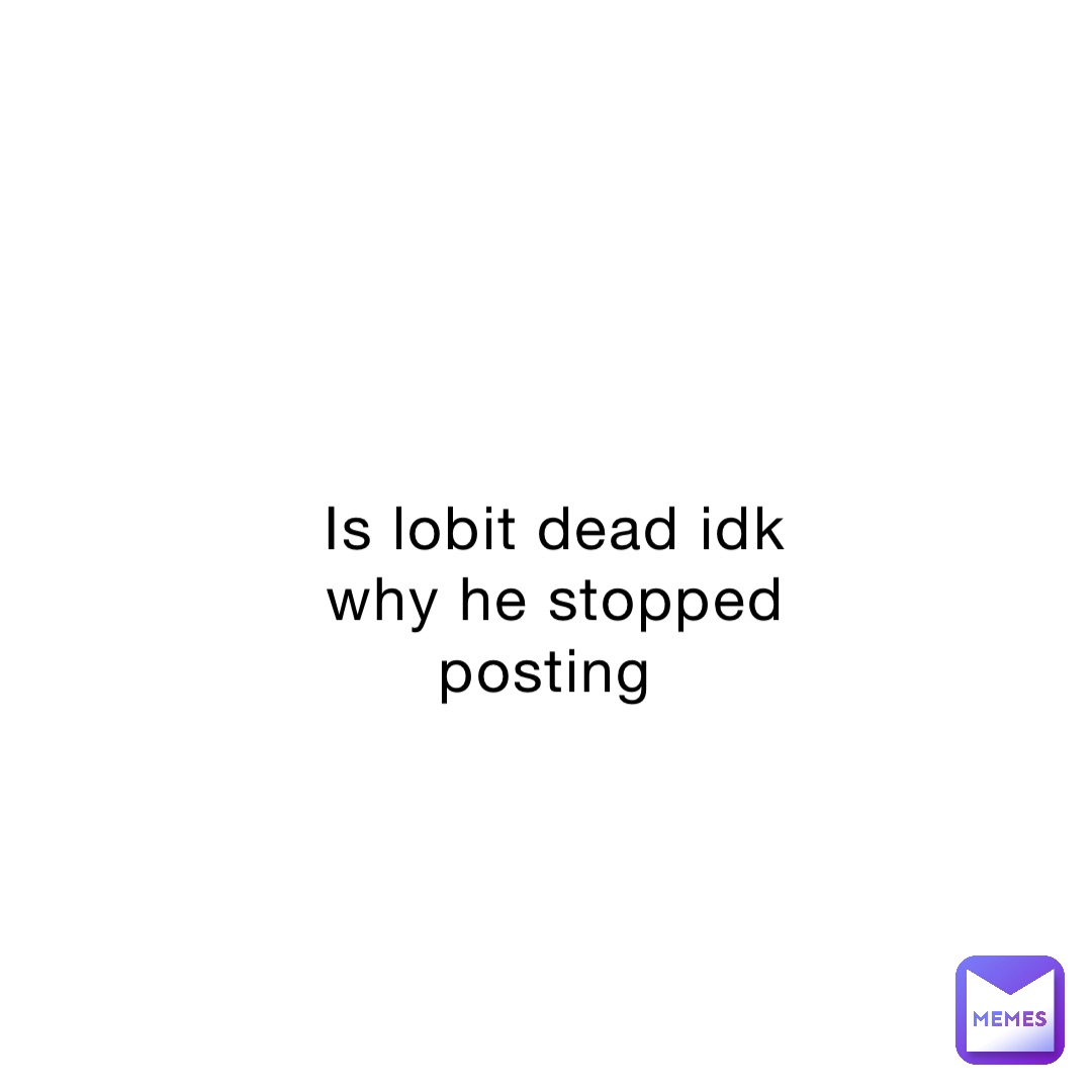 Is lobit dead idk why he stopped posting