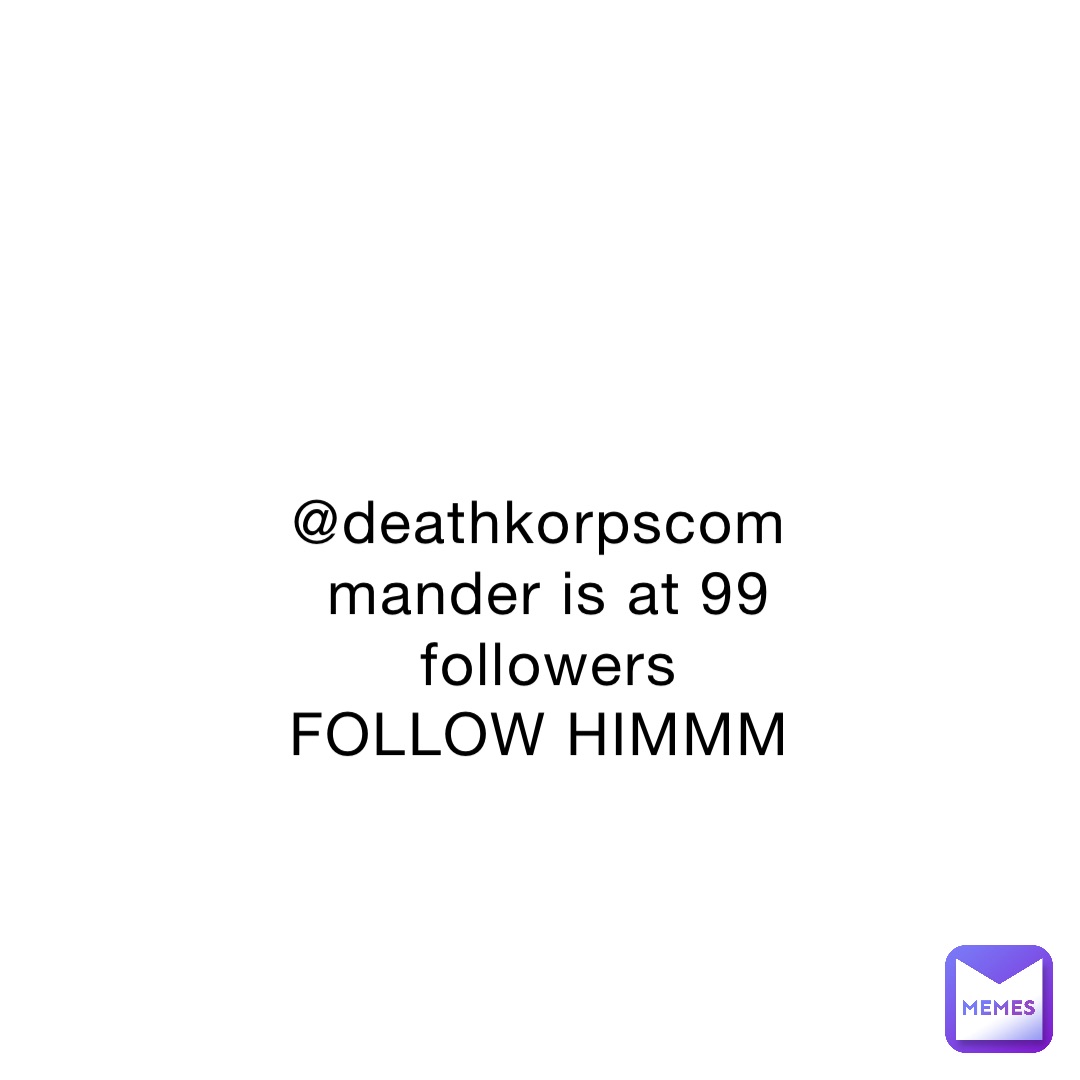 @deathkorpscommander is at 99 followers FOLLOW HIMMM