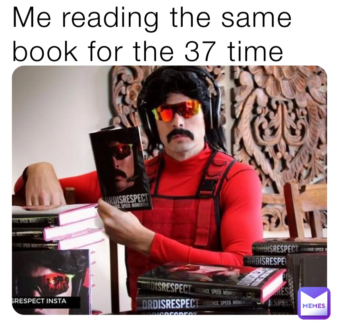 Me reading the same book for the 37 time