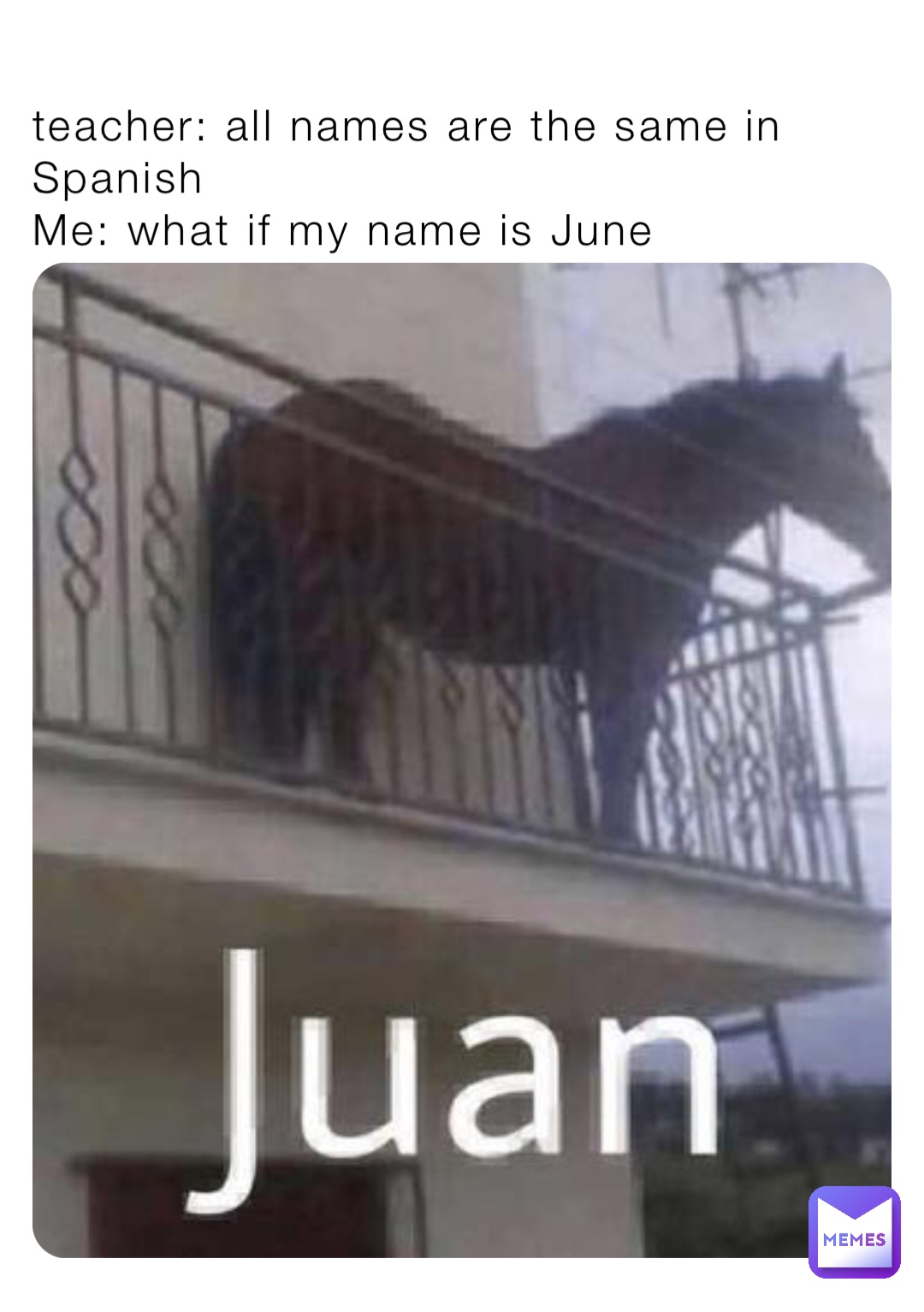 teacher: all names are the same in Spanish
Me: what if my name is June