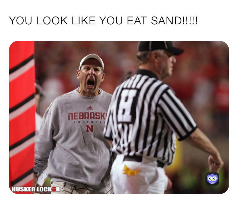 YOU LOOK LIKE YOU EAT SAND!!!!!