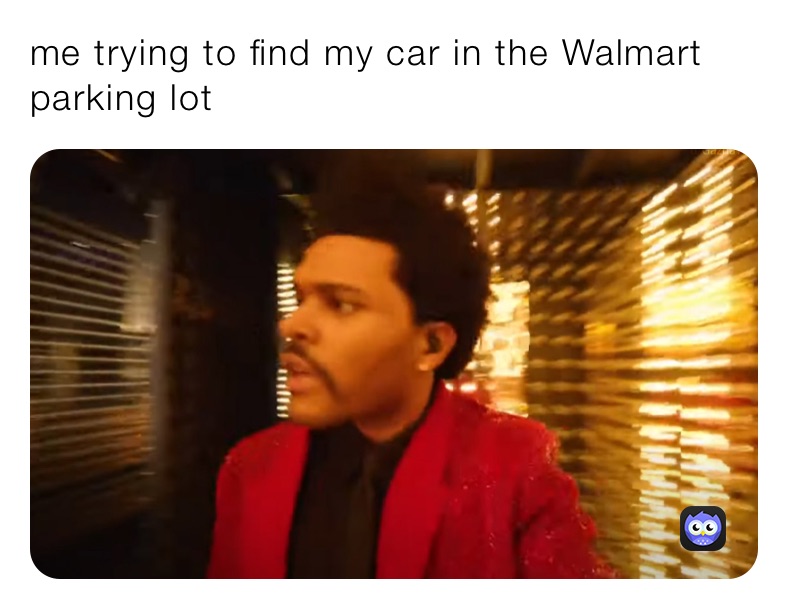 me trying to find my car in the Walmart parking lot