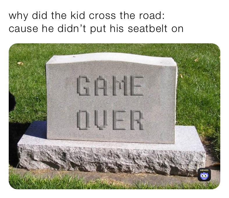 why did the kid cross the road:
cause he didn’t put his seatbelt on