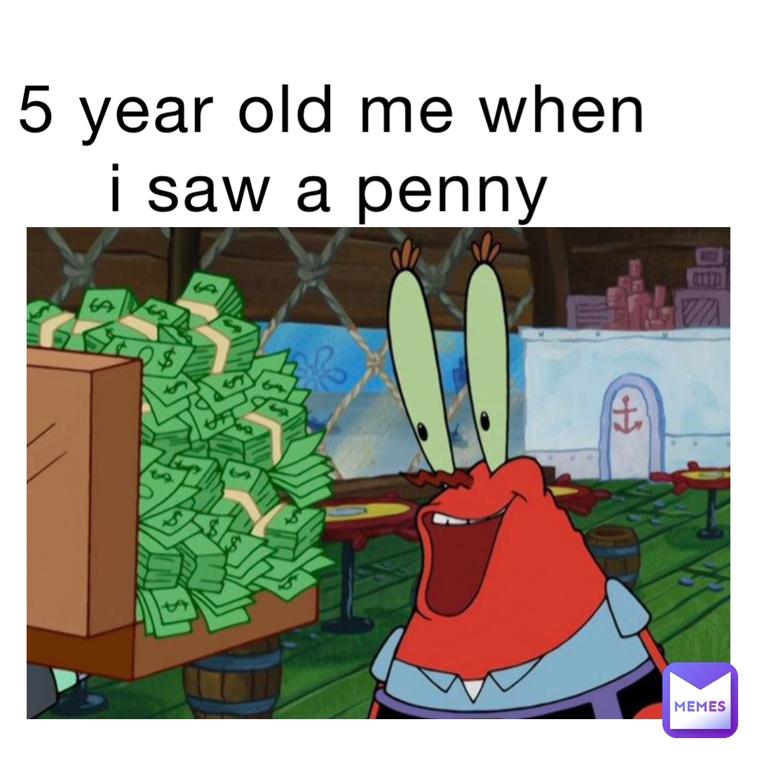 5 year old me when I saw a penny