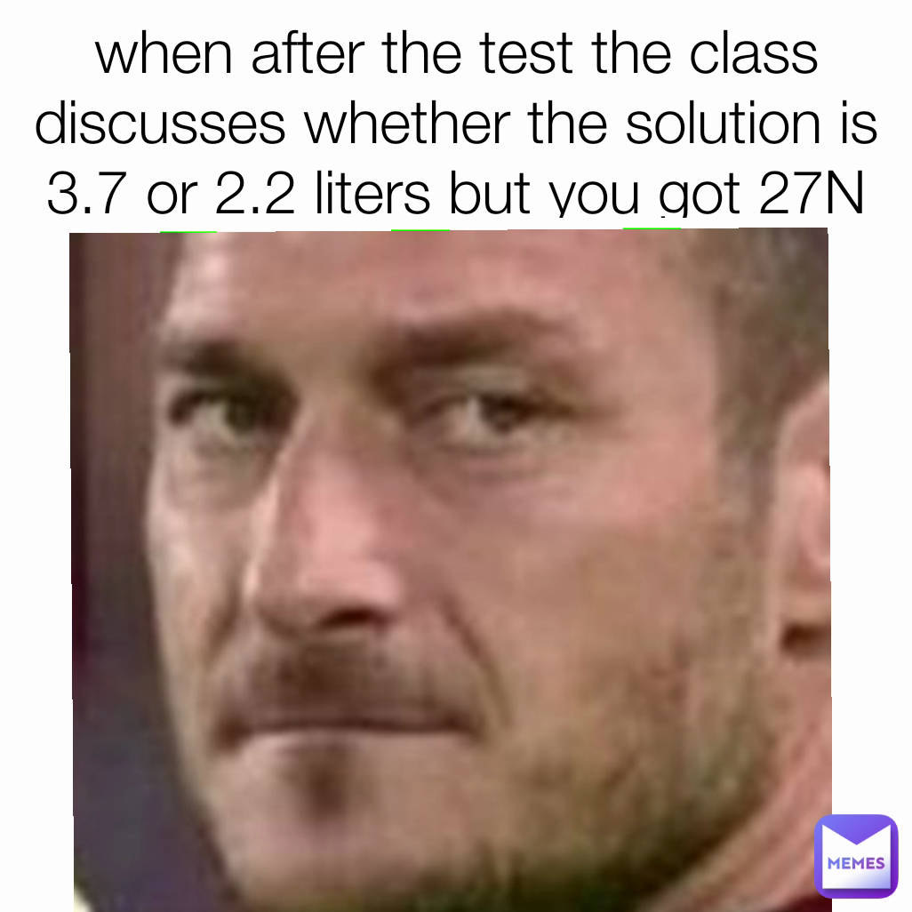 when after the test the class discusses whether the solution is 3.7 or 2.2 liters but you got 27N