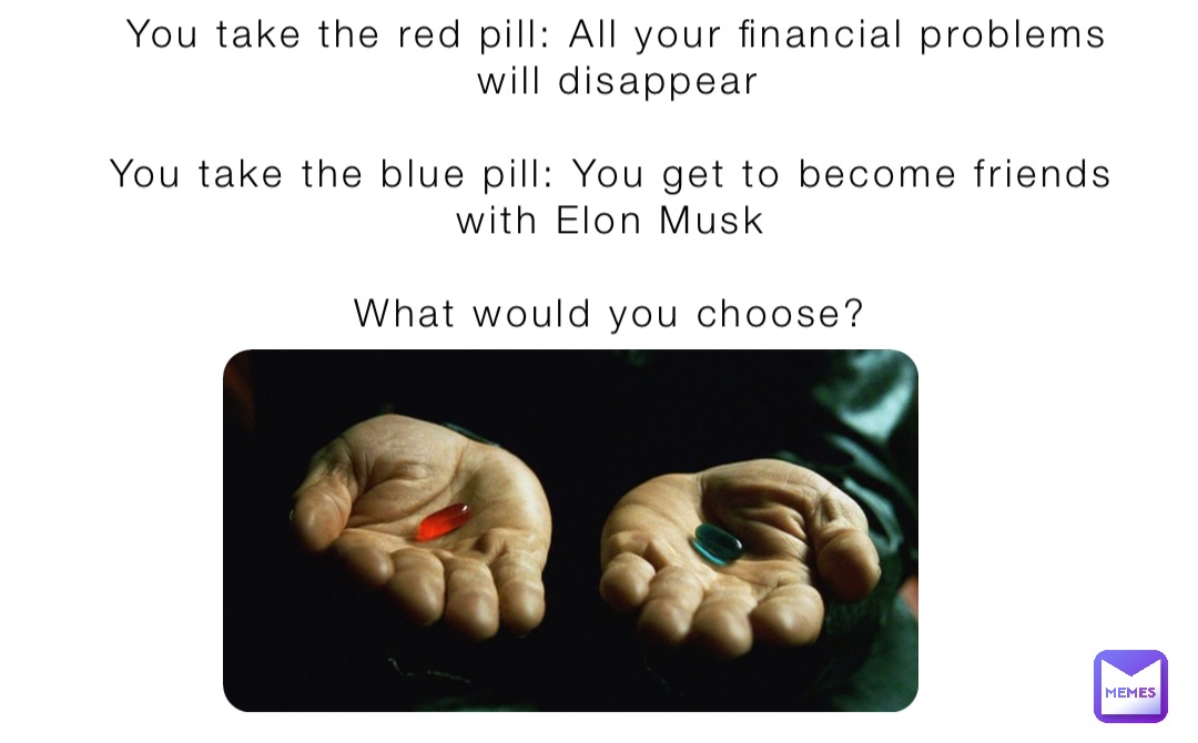 You take the red pill: All your financial problems will disappear 

You take the blue pill: You get to become friends with Elon Musk

What would you choose?