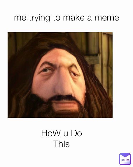 HoW u Do ThIs me trying to make a meme