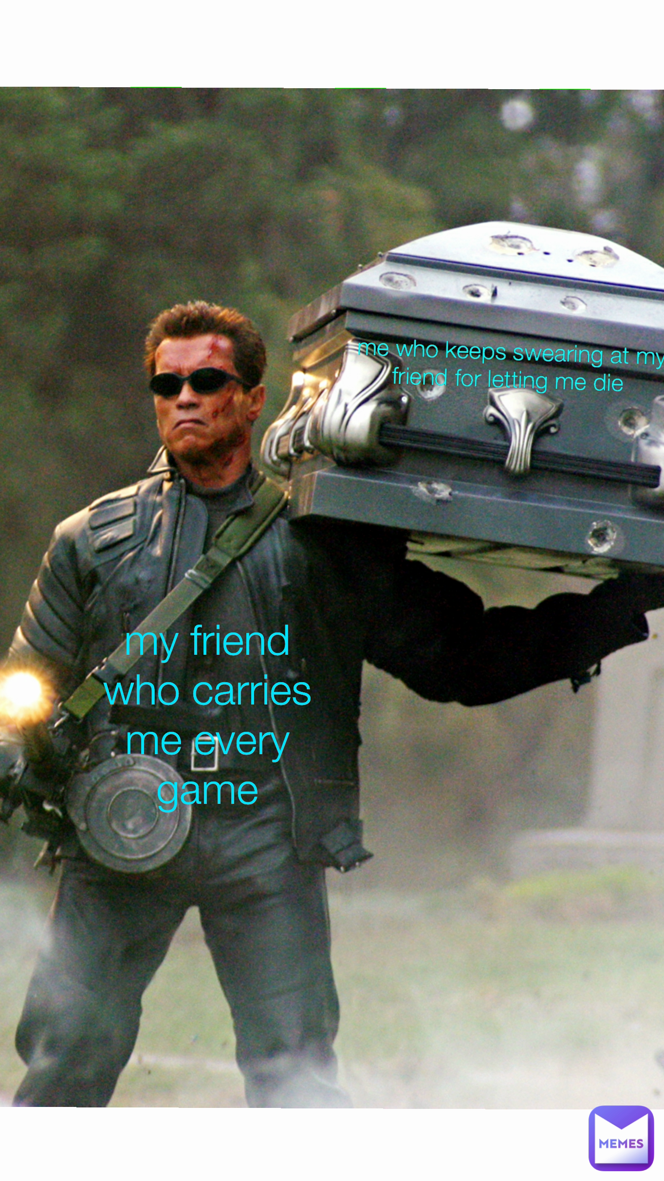 me who keeps swearing at my friend for letting me die  my friend who carries me every game