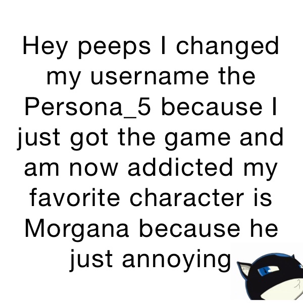 Hey peeps I changed my username the Persona_5 because I just got the game and am now addicted my favorite character is Morgana because he just annoying 