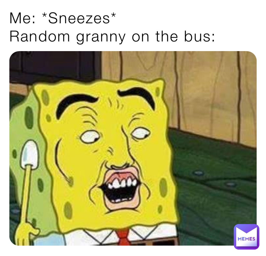 Me: *Sneezes*
Random granny on the bus: