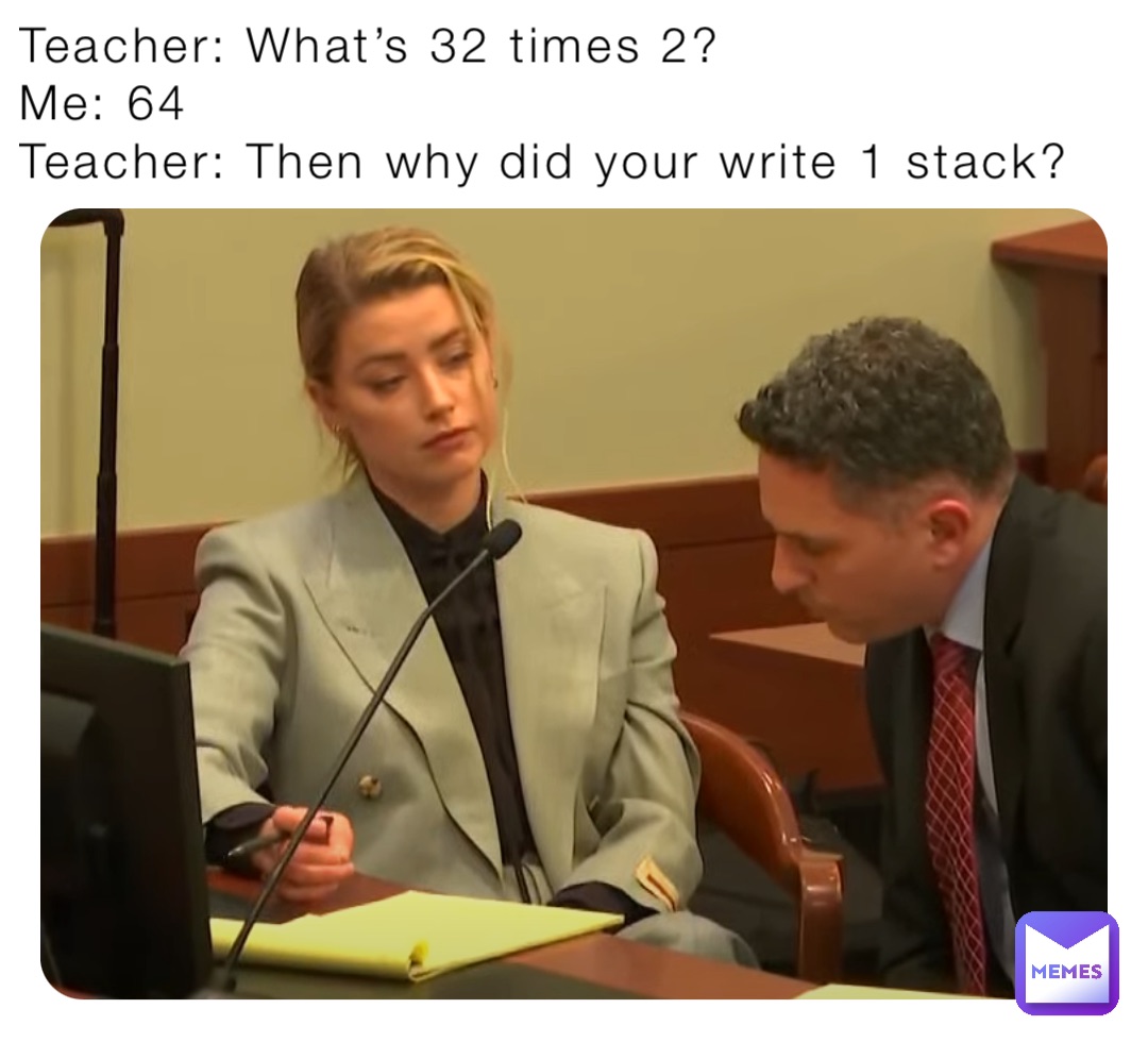 Teacher: What’s 32 times 2?
Me: 64
Teacher: Then why did your write 1 stack?