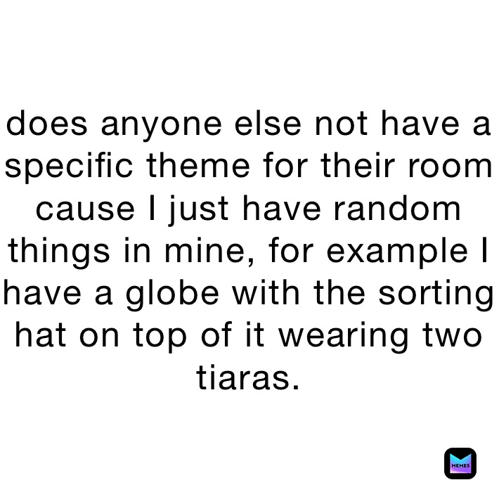 does anyone else not have a specific theme for their room  cause I just have random things in mine, for example I have a globe with the sorting hat on top of it wearing two tiaras.