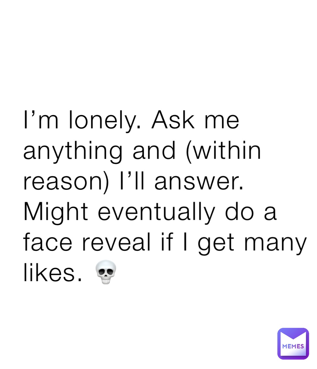 I’m lonely. Ask me anything and (within reason) I’ll answer. Might eventually do a face reveal if I get many likes. 💀