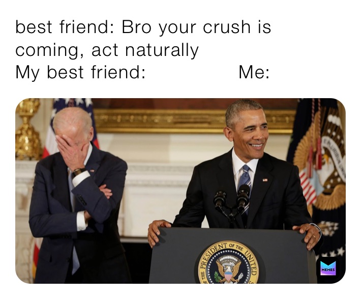 best friend: Bro your crush is coming, act naturally
My best friend:               Me: