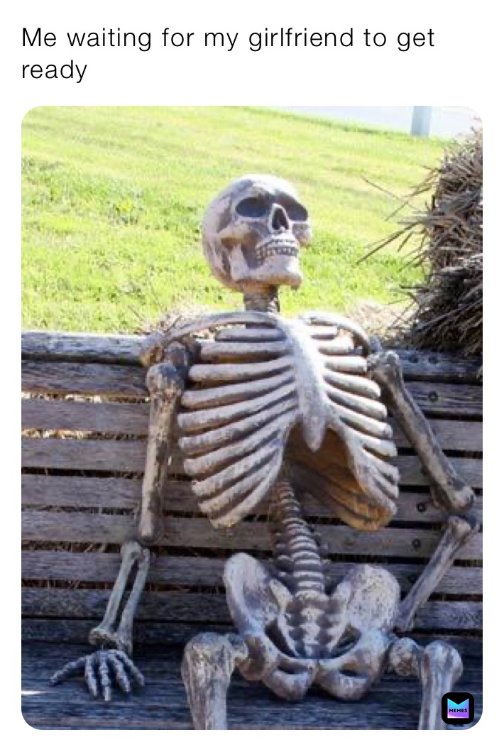 Me waiting for my girlfriend to get ready 