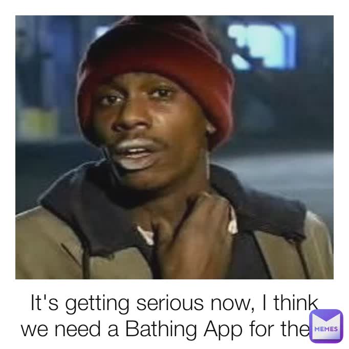 It's getting serious now, I think we need a Bathing App for them