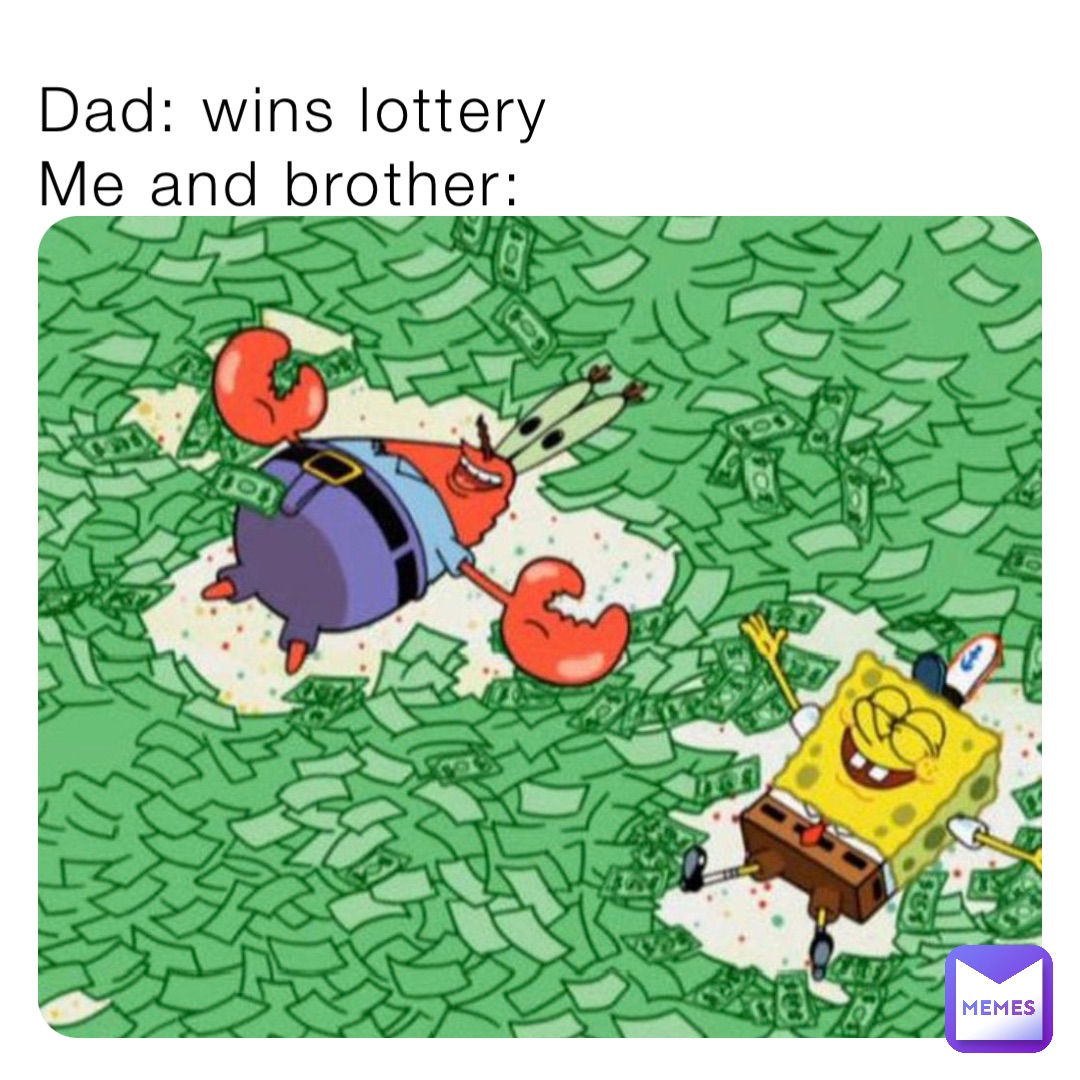 Dad: wins lottery
Me and brother: