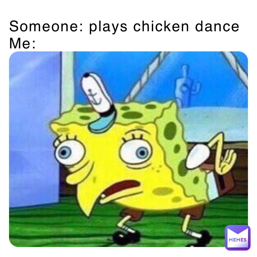 Someone: plays chicken dance
Me: