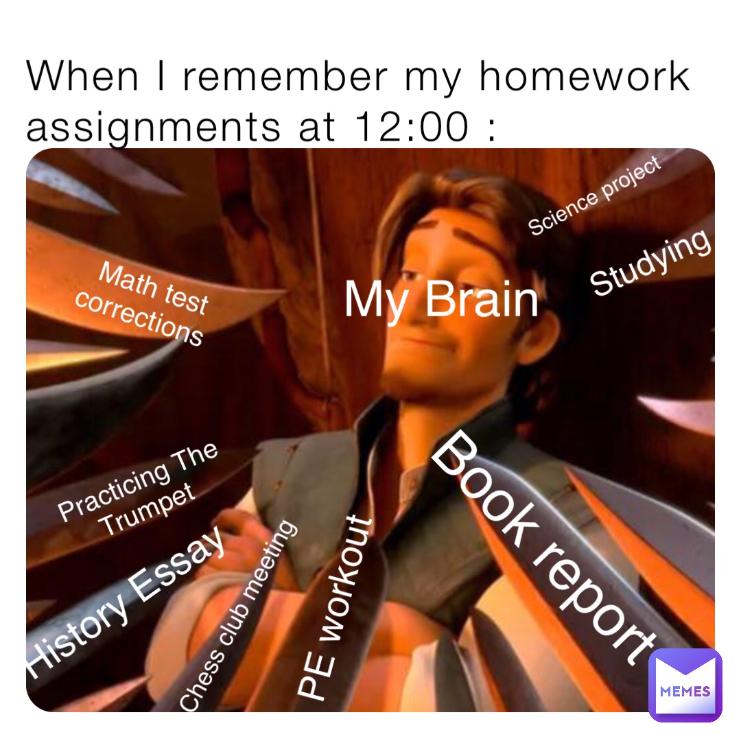 When I remember my homework assignments at 12:00 : Math test corrections Book report My Brain History Essay PE workout Practicing The Trumpet Chess club meeting Science project Studying