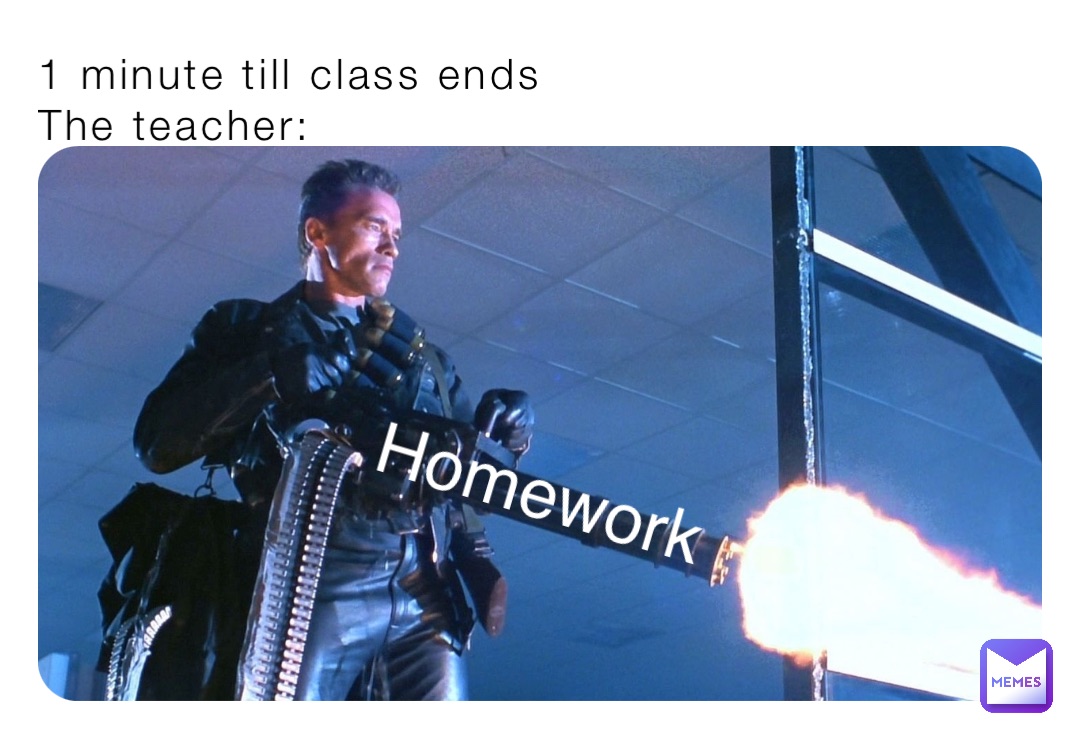 1 minute till class ends
The teacher: Homework
