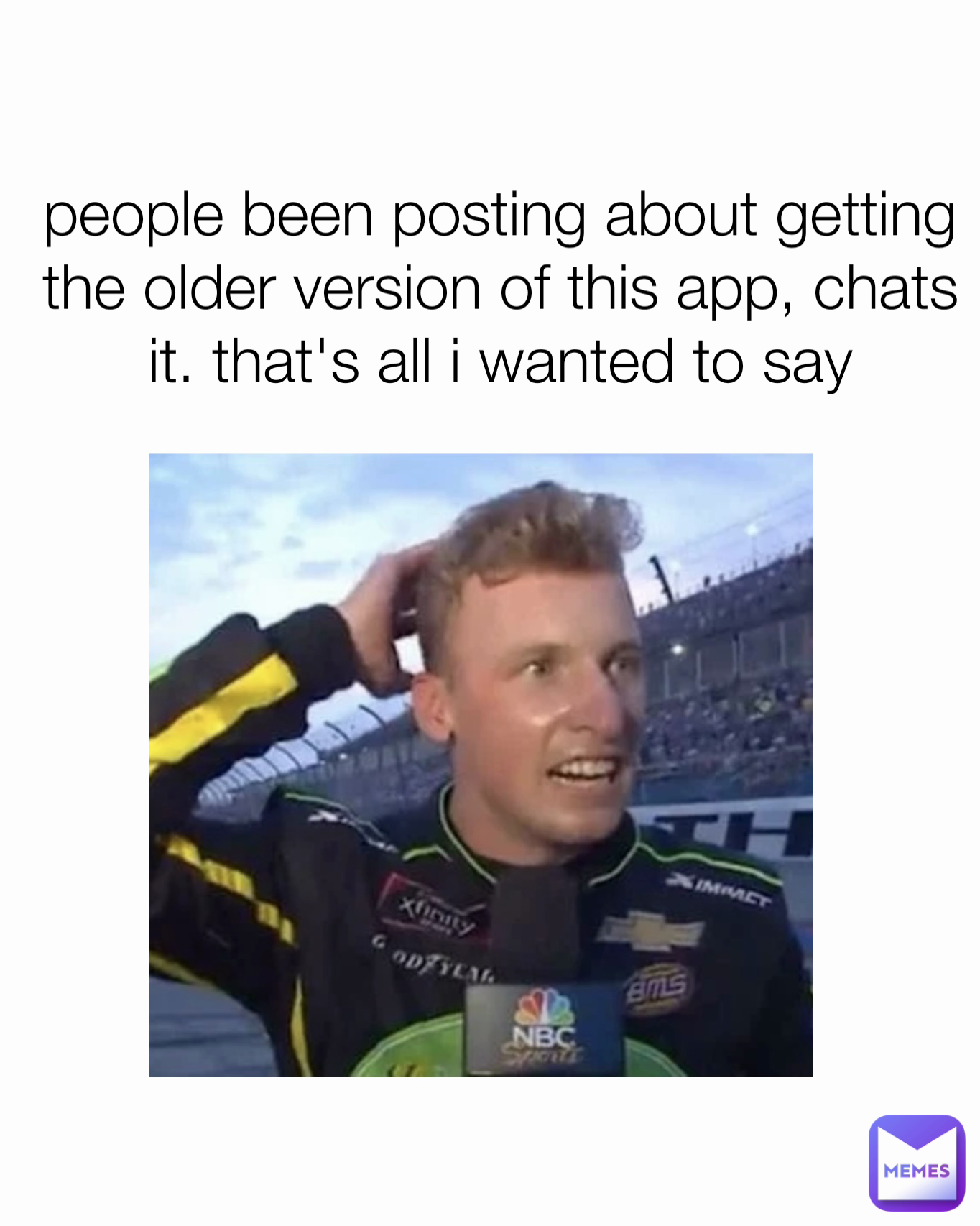 people been posting about getting the older version of this app, chats it. that's all i wanted to say