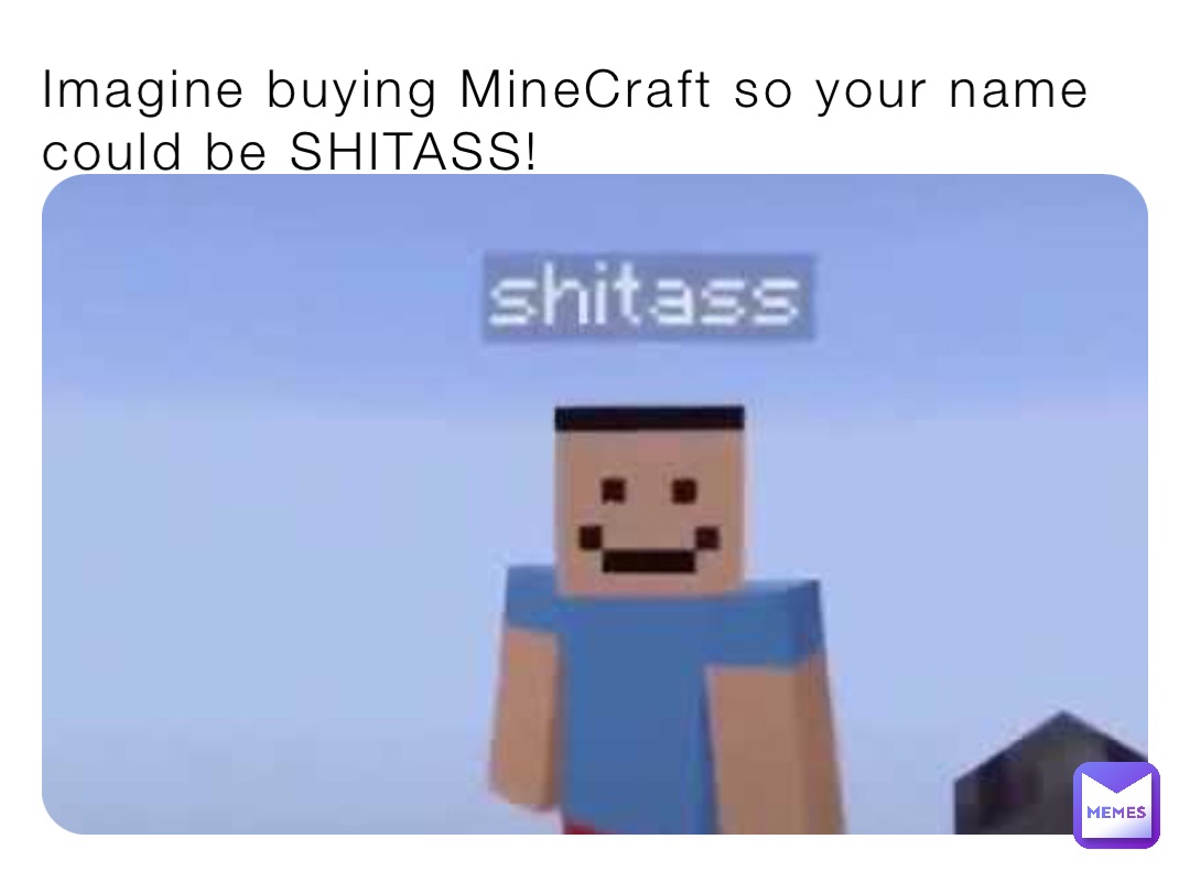 Imagine buying MineCraft so your name could be SHITASS!