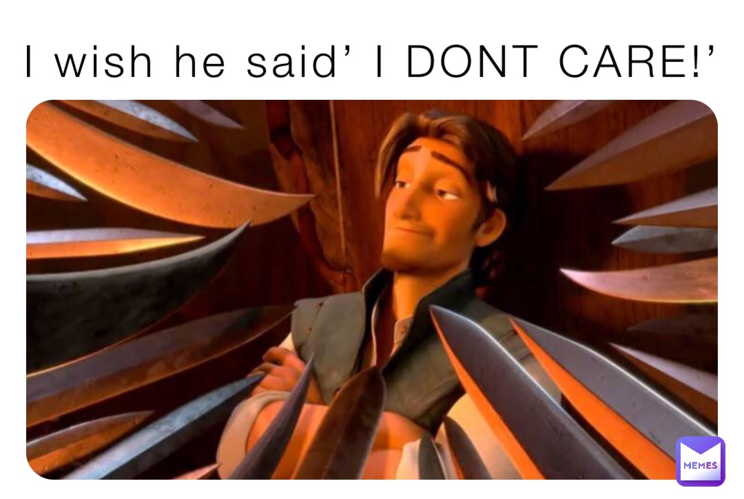 I wish he said’ I DONT CARE!’