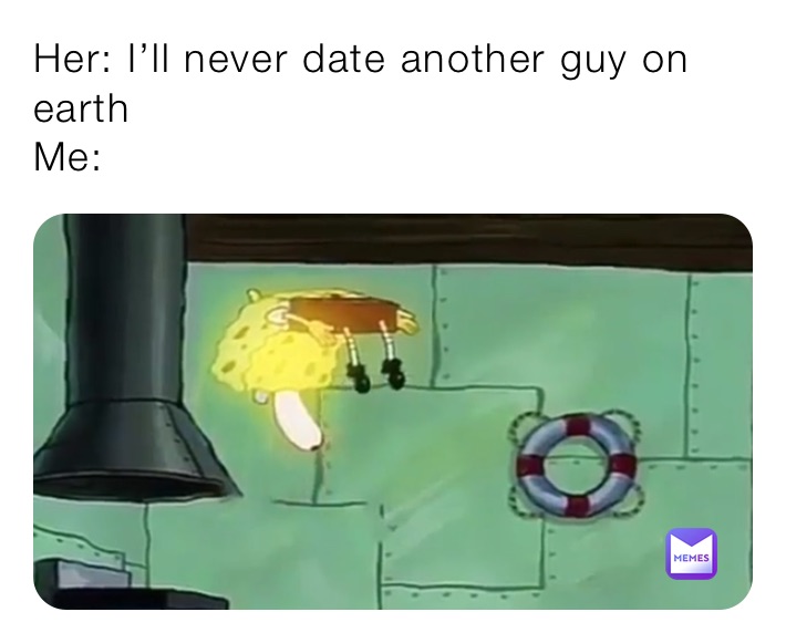 Her: I’ll never date another guy on earth 
Me: