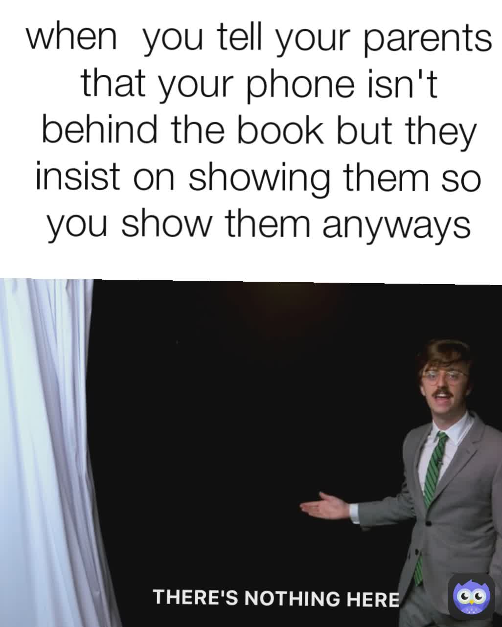 when  you tell your parents that your phone isn't behind the book but they insist on showing them so you show them anyways