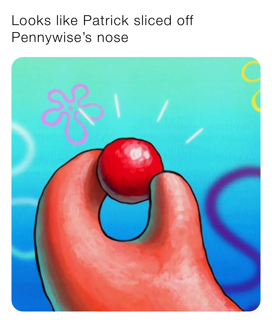 Looks like Patrick sliced off Pennywise’s nose