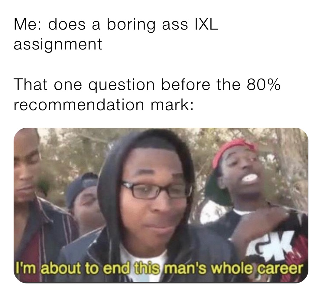 Me: does a boring ass IXL assignment

That one question before the 80% recommendation mark:
