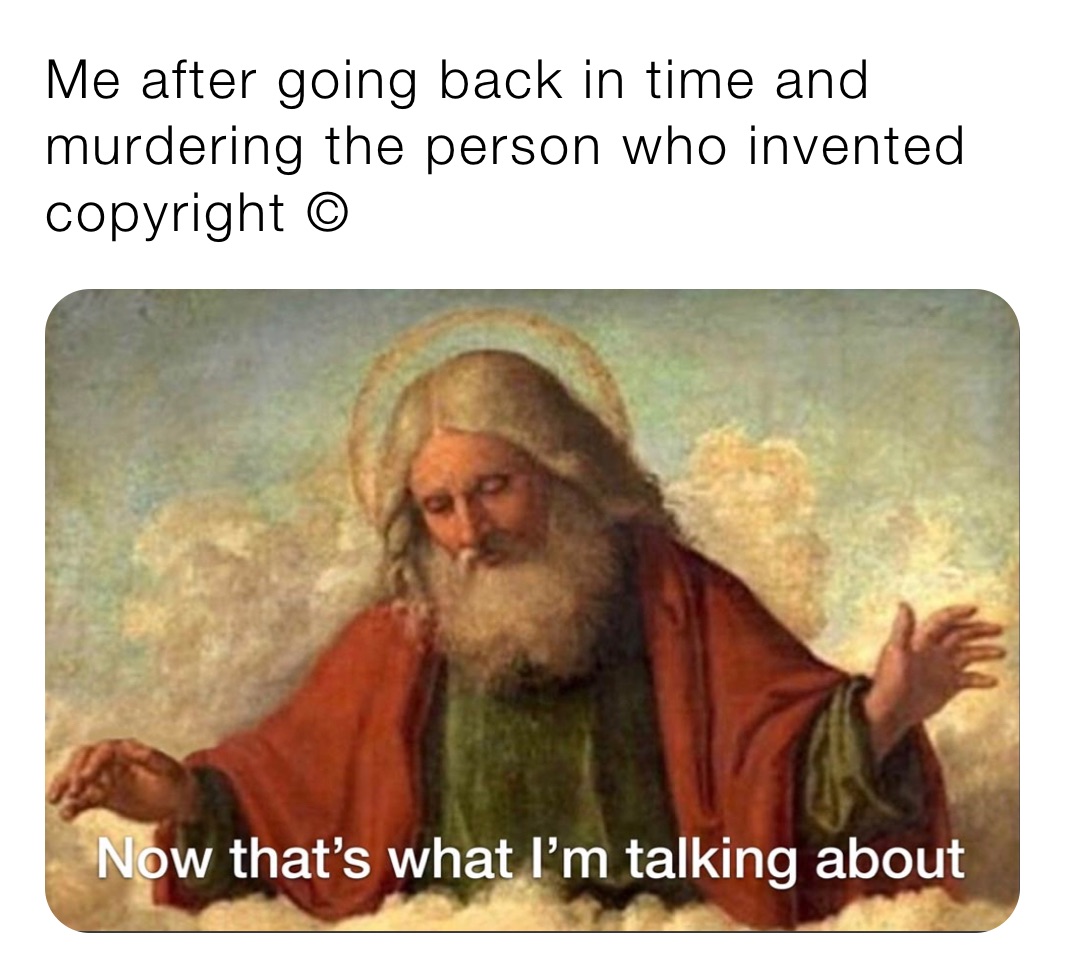 Me after going back in time and murdering the person who invented copyright © 