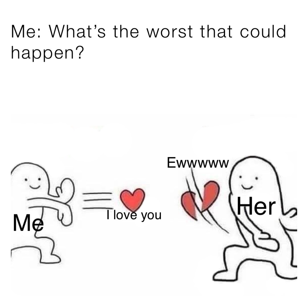 Me What S The Worst That Could Happen Me Her I Love You Eww Worlds Dumbesthq Memes