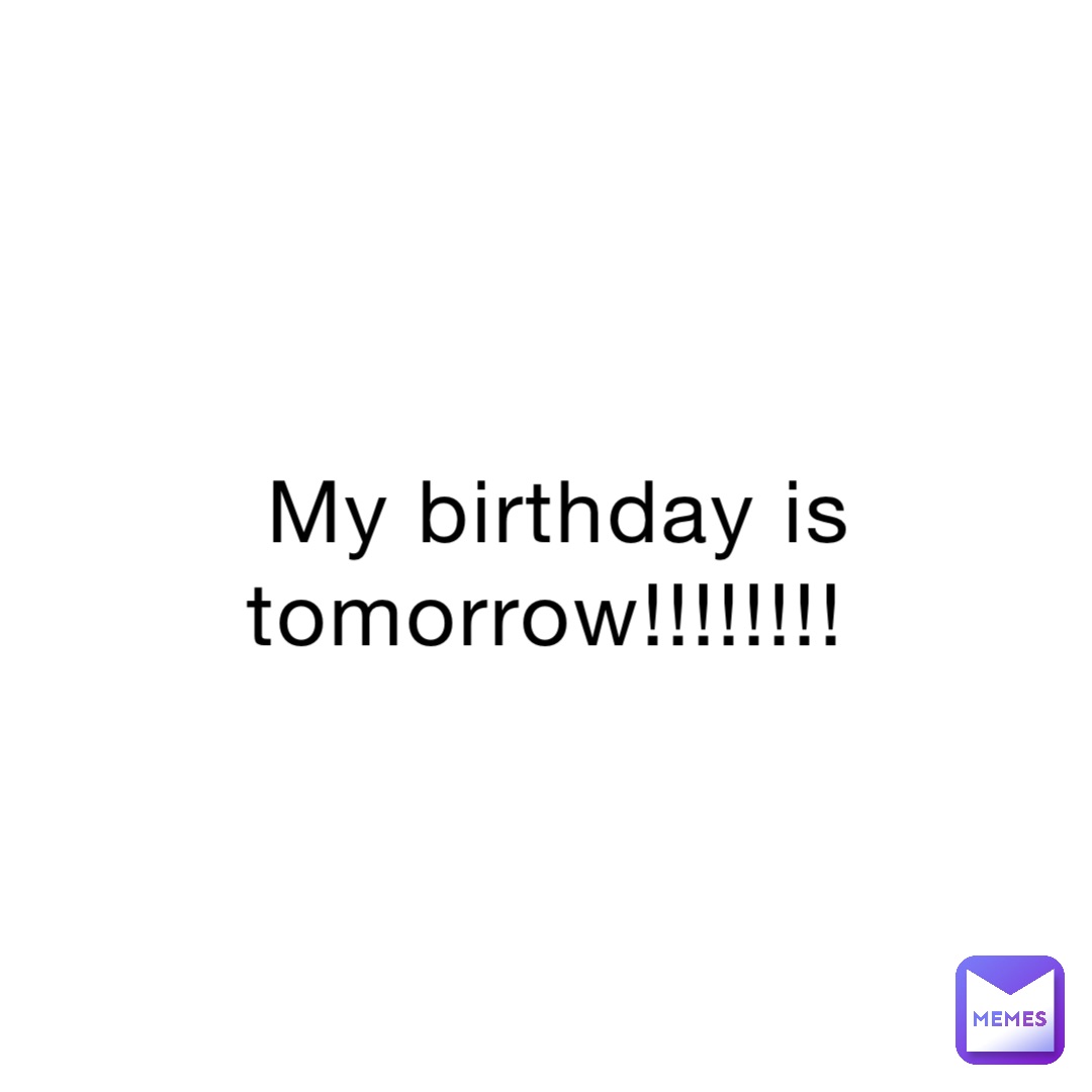 My birthday is tomorrow!!!!!!!!