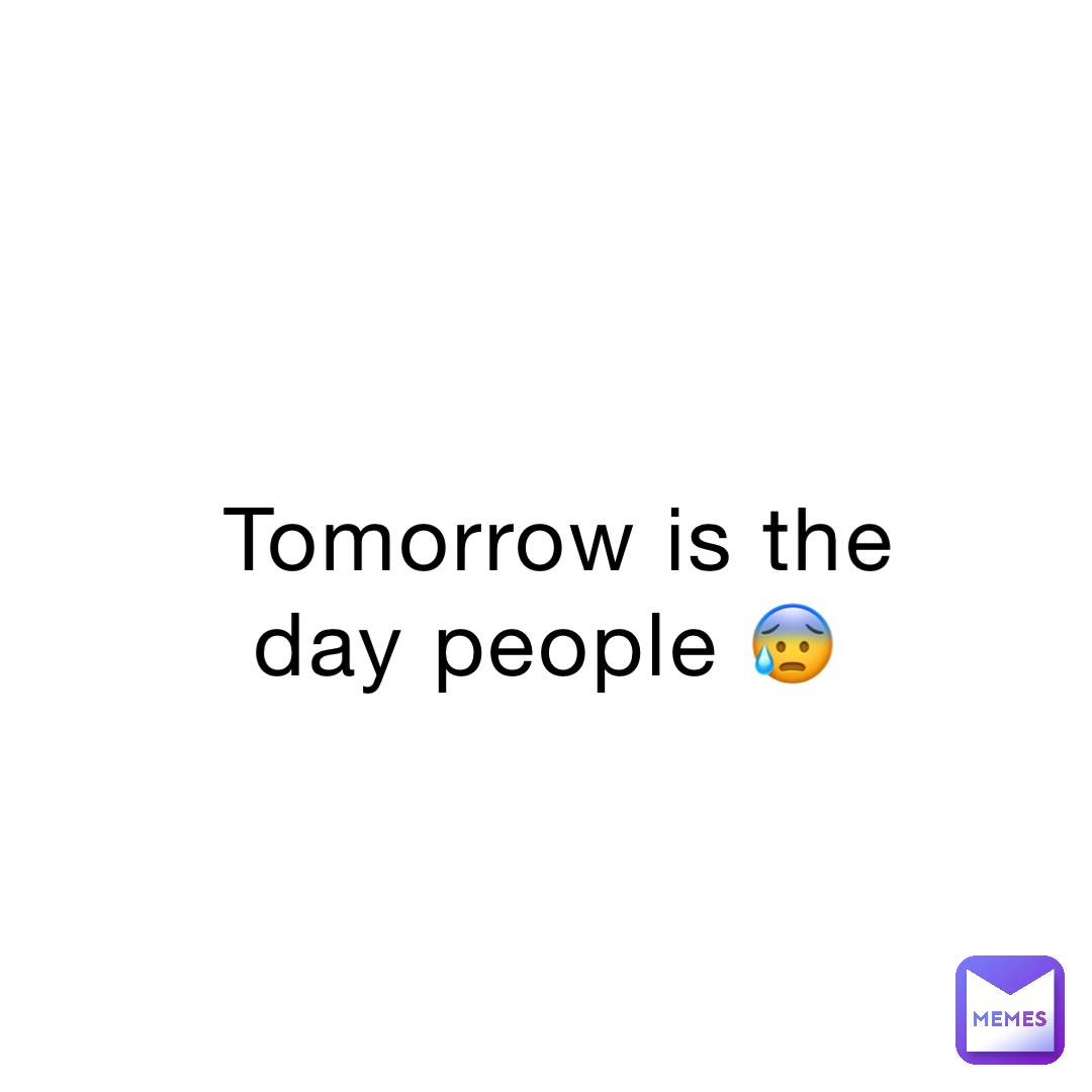 Tomorrow is the day people 😰