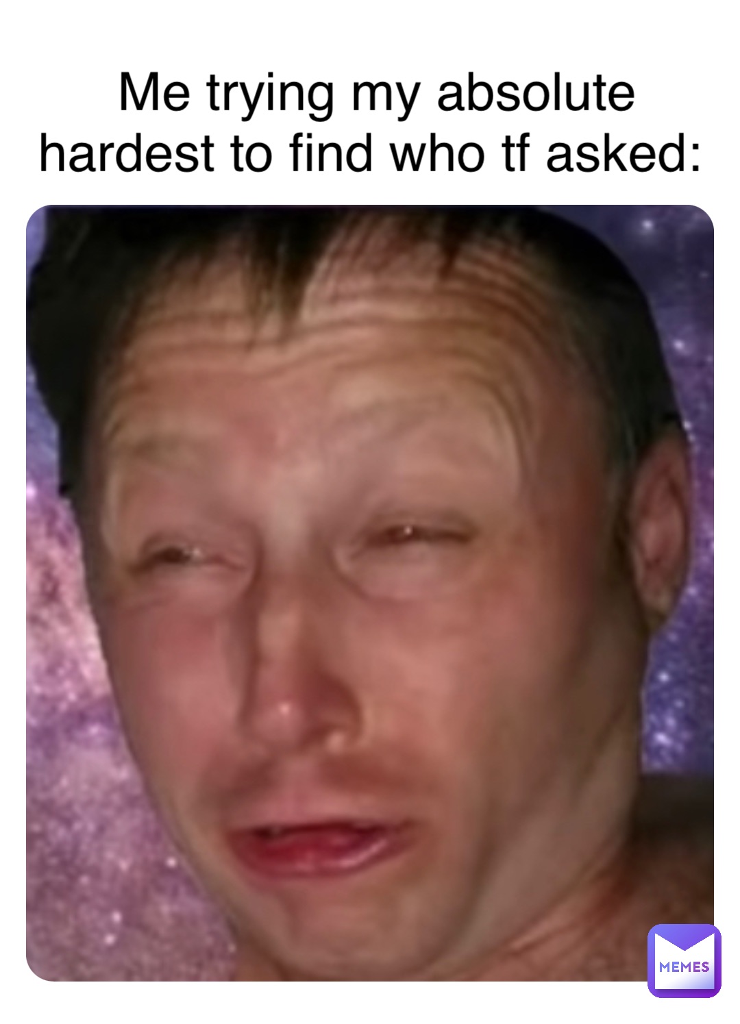 Me trying my absolute hardest to find who tf asked: