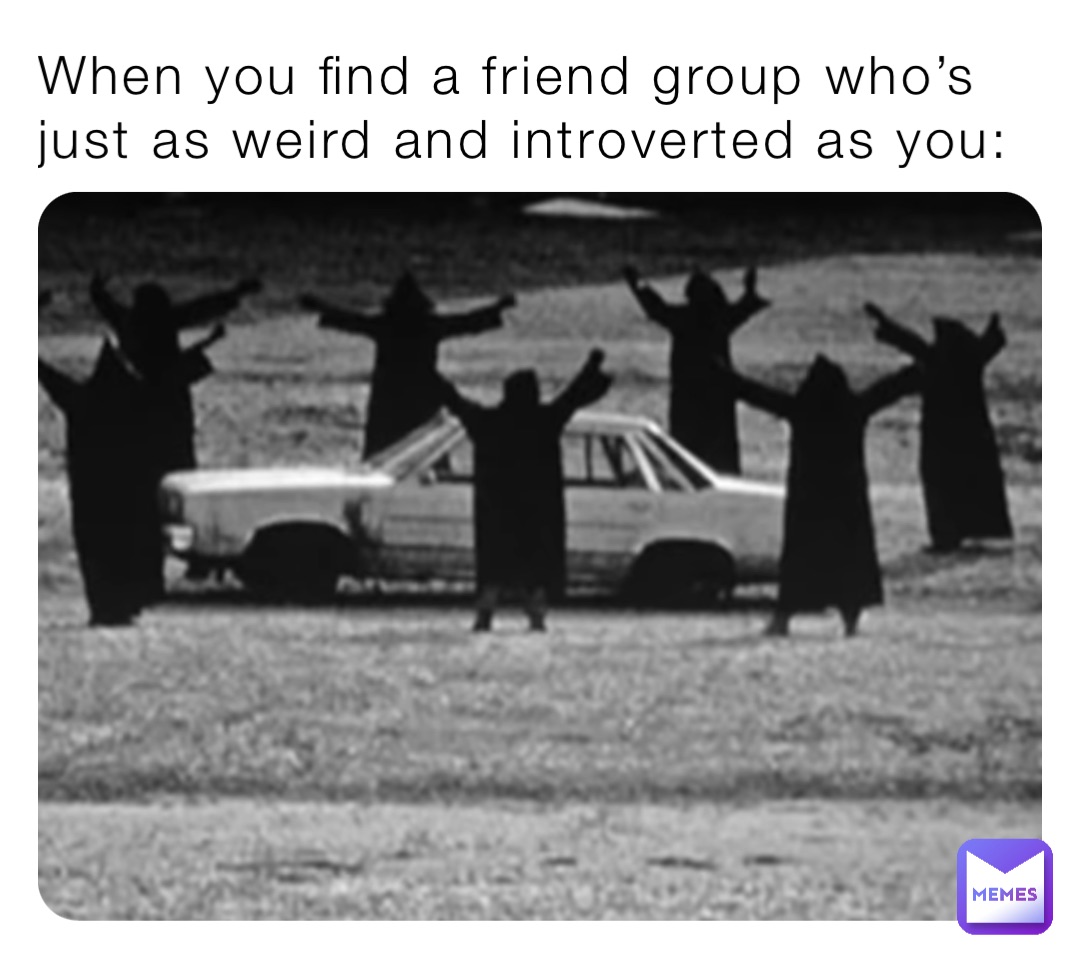 when-you-find-a-friend-group-who-s-just-as-weird-and-introverted-as-you