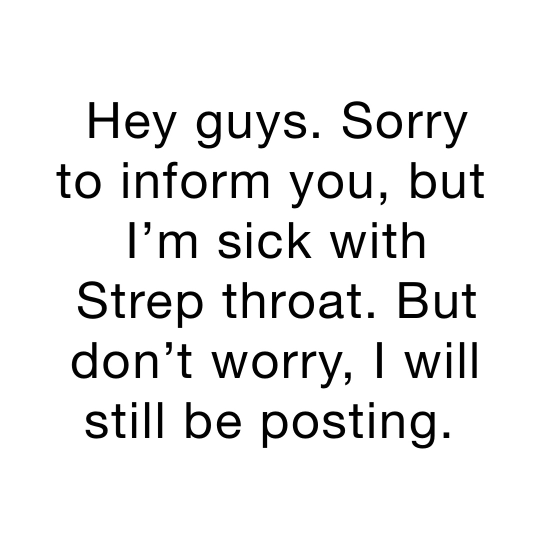 Hey guys. Sorry to inform you, but I’m sick with Strep throat. But don’t worry, I will still be posting.