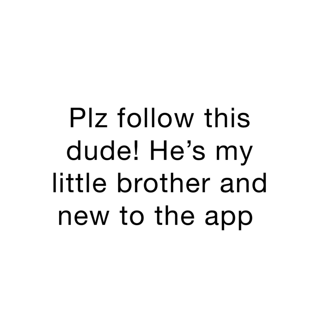 Plz follow this dude! He’s my little brother and new to the app