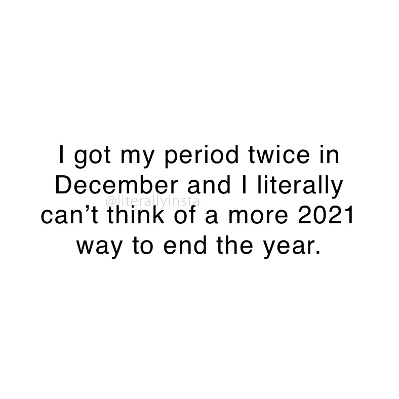 I got my period twice in December and I literally 
can’t think of a more 2021 
way to end the year.