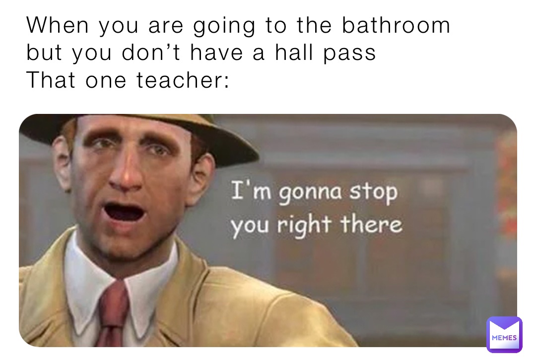 When you are going to the bathroom but you don’t have a hall pass
That one teacher: