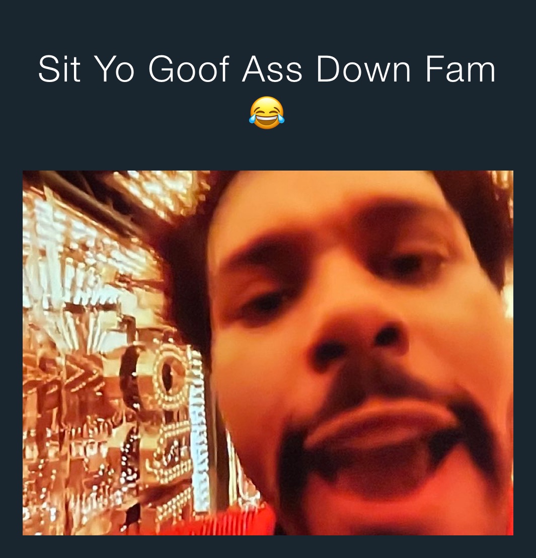 Sit Yo Goof Ass Down Fam 😂 