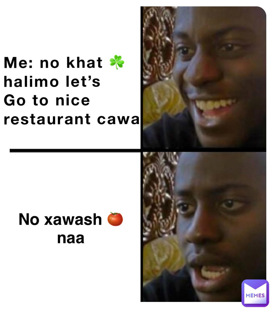 Me: no khat ☘️
halimo let’s 
Go to nice
restaurant cawa No xawash 🍅naa