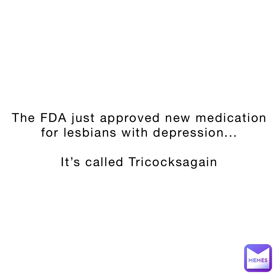 The FDA just approved new medication for lesbians with depression...

It’s called Tricocksagain