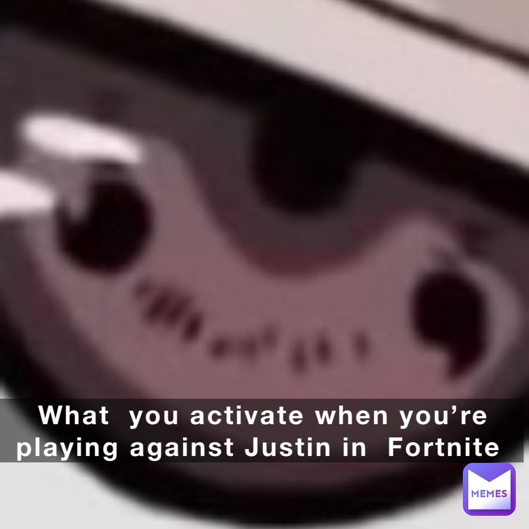 What  you activate when you’re playing against Justin in  Fortnite