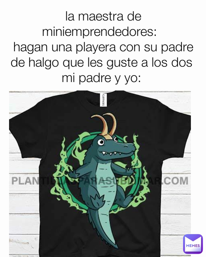 la maestra de miniemprendedores:  
hagan una playera con su padre de halgo que les guste a los dos 
mi padre y yo: 