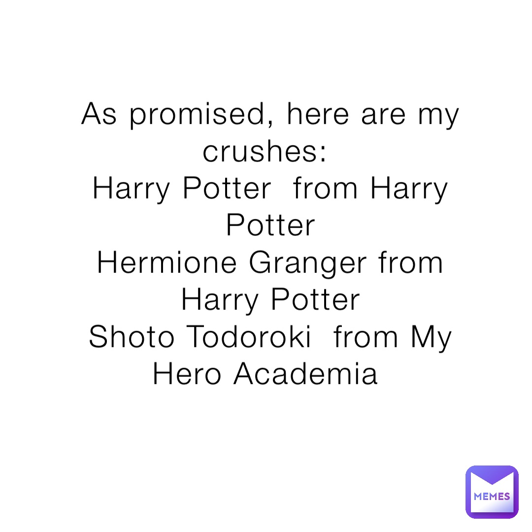 As promised, here are my crushes:
Harry Potter  from Harry Potter 
Hermione Granger from Harry Potter 
Shoto Todoroki  from My Hero Academia